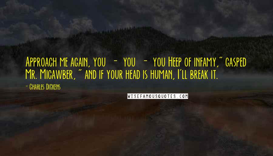 Charles Dickens Quotes: Approach me again, you - you - you Heep of infamy," gasped Mr. Micawber, " and if your head is human, I'll break it.