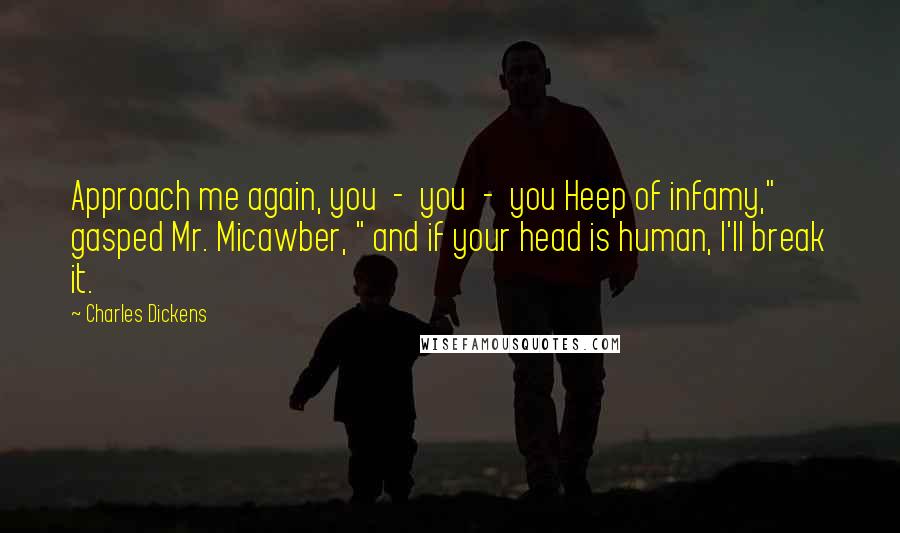 Charles Dickens Quotes: Approach me again, you - you - you Heep of infamy," gasped Mr. Micawber, " and if your head is human, I'll break it.
