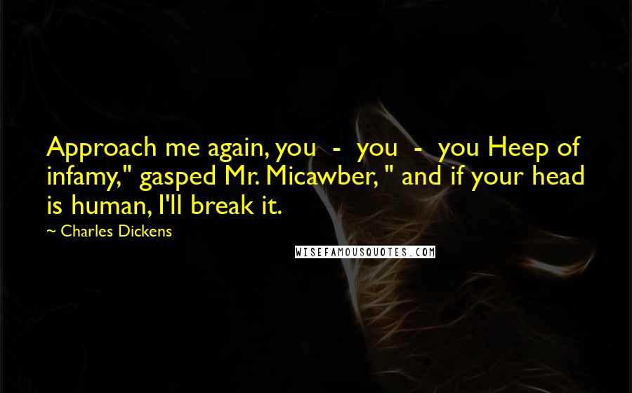 Charles Dickens Quotes: Approach me again, you - you - you Heep of infamy," gasped Mr. Micawber, " and if your head is human, I'll break it.