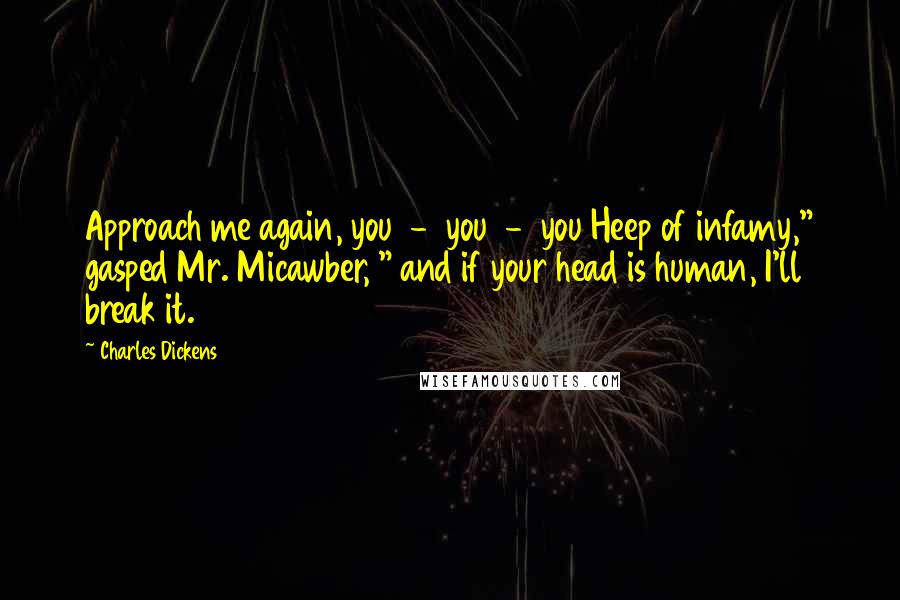 Charles Dickens Quotes: Approach me again, you - you - you Heep of infamy," gasped Mr. Micawber, " and if your head is human, I'll break it.