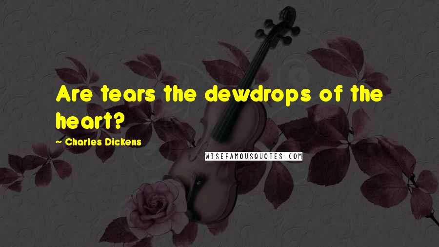 Charles Dickens Quotes: Are tears the dewdrops of the heart?