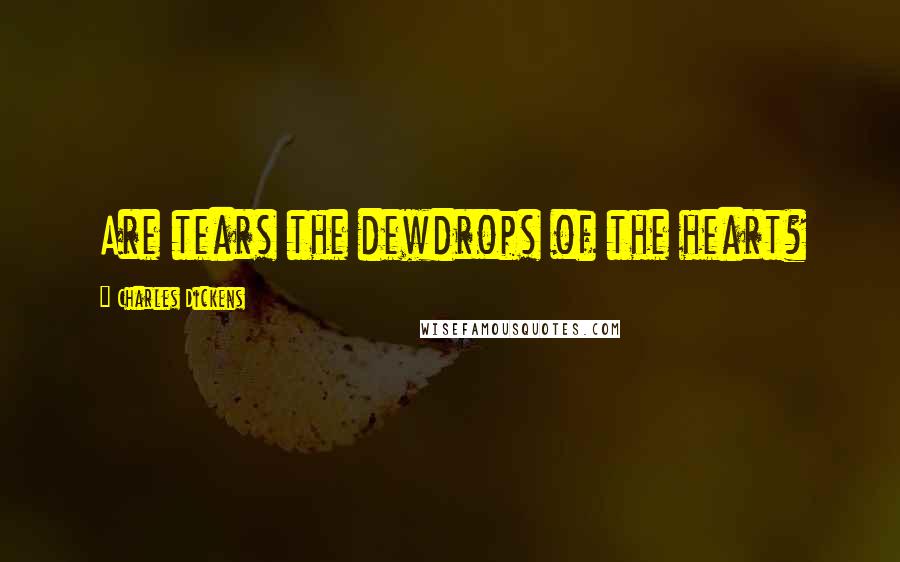 Charles Dickens Quotes: Are tears the dewdrops of the heart?