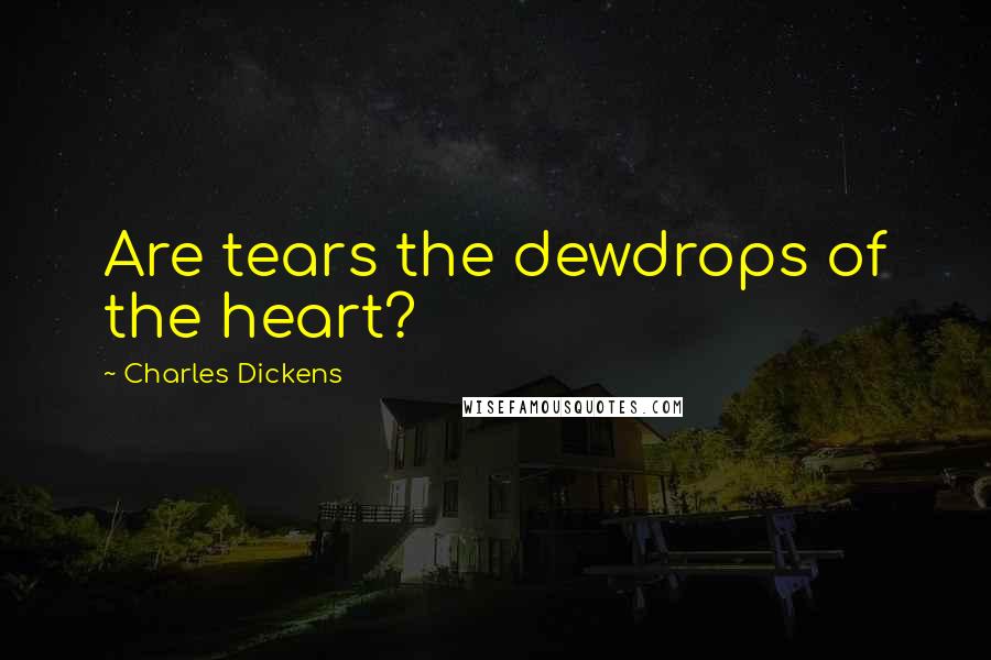 Charles Dickens Quotes: Are tears the dewdrops of the heart?