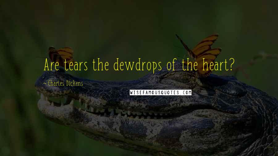 Charles Dickens Quotes: Are tears the dewdrops of the heart?
