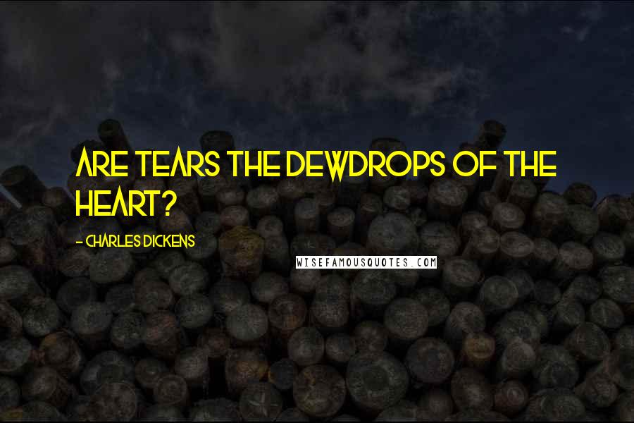 Charles Dickens Quotes: Are tears the dewdrops of the heart?
