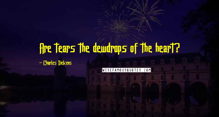 Charles Dickens Quotes: Are tears the dewdrops of the heart?