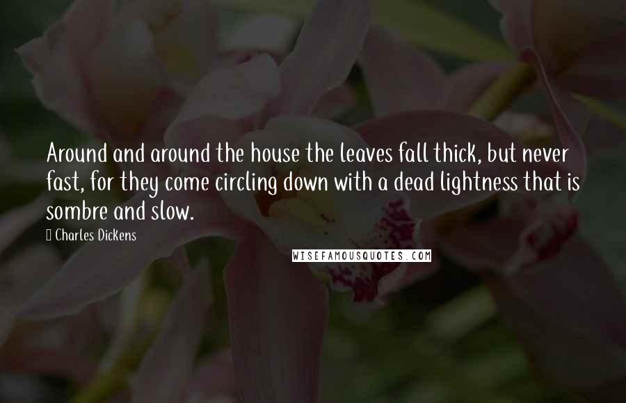 Charles Dickens Quotes: Around and around the house the leaves fall thick, but never fast, for they come circling down with a dead lightness that is sombre and slow.