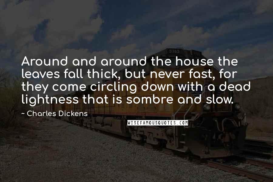 Charles Dickens Quotes: Around and around the house the leaves fall thick, but never fast, for they come circling down with a dead lightness that is sombre and slow.