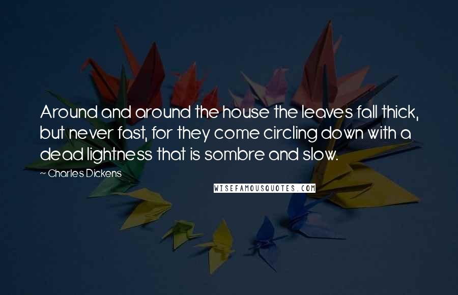 Charles Dickens Quotes: Around and around the house the leaves fall thick, but never fast, for they come circling down with a dead lightness that is sombre and slow.