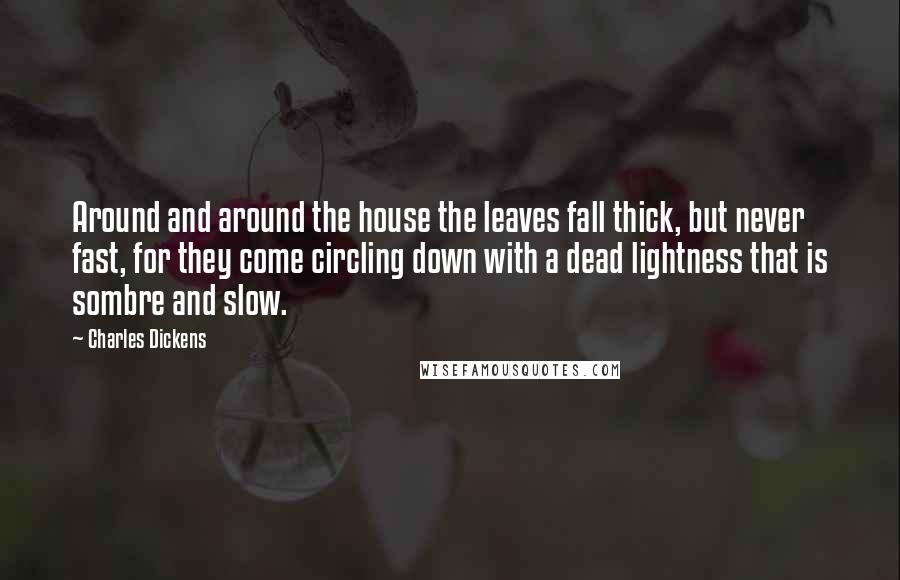 Charles Dickens Quotes: Around and around the house the leaves fall thick, but never fast, for they come circling down with a dead lightness that is sombre and slow.