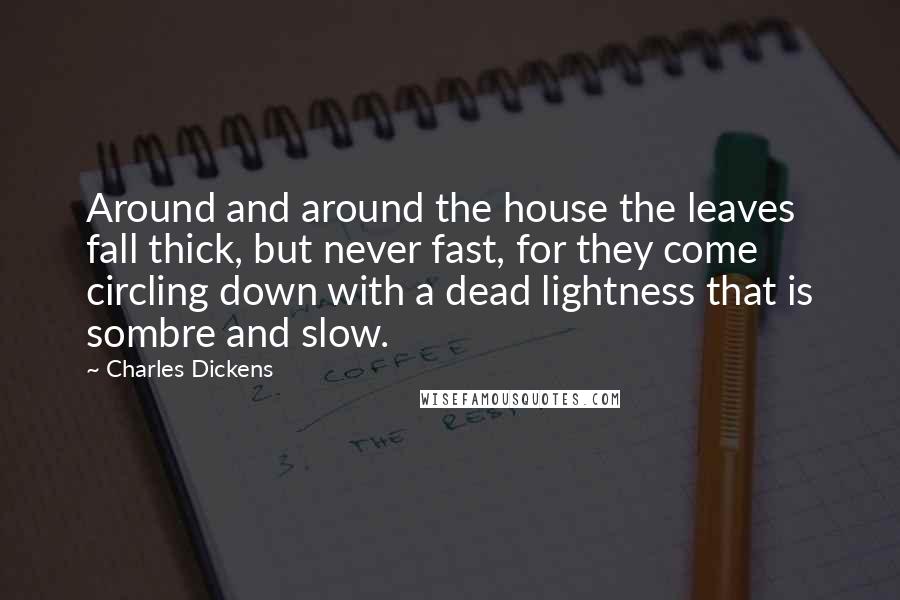 Charles Dickens Quotes: Around and around the house the leaves fall thick, but never fast, for they come circling down with a dead lightness that is sombre and slow.