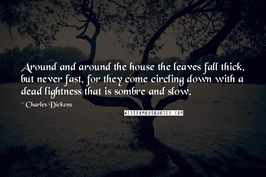 Charles Dickens Quotes: Around and around the house the leaves fall thick, but never fast, for they come circling down with a dead lightness that is sombre and slow.