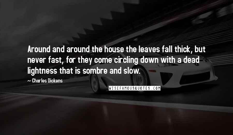 Charles Dickens Quotes: Around and around the house the leaves fall thick, but never fast, for they come circling down with a dead lightness that is sombre and slow.