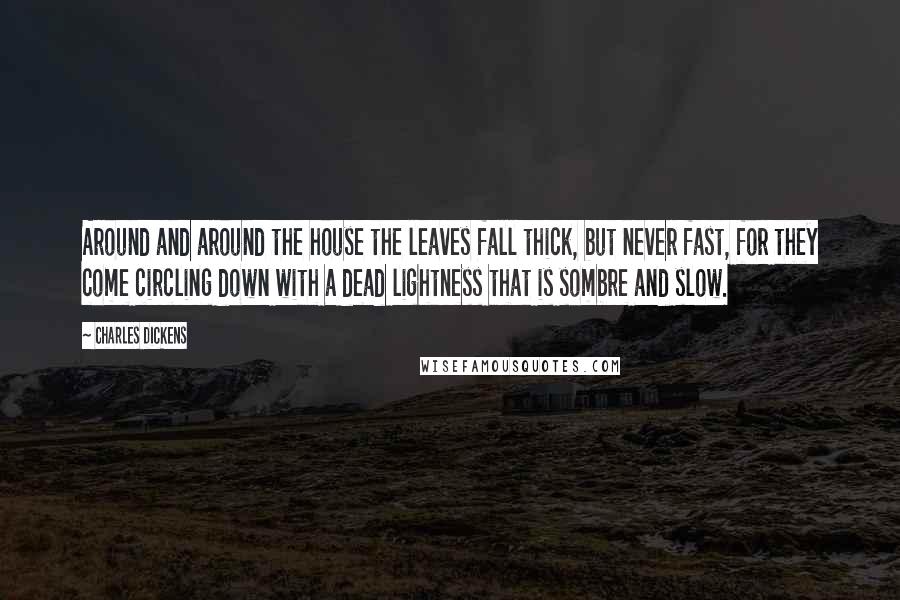 Charles Dickens Quotes: Around and around the house the leaves fall thick, but never fast, for they come circling down with a dead lightness that is sombre and slow.