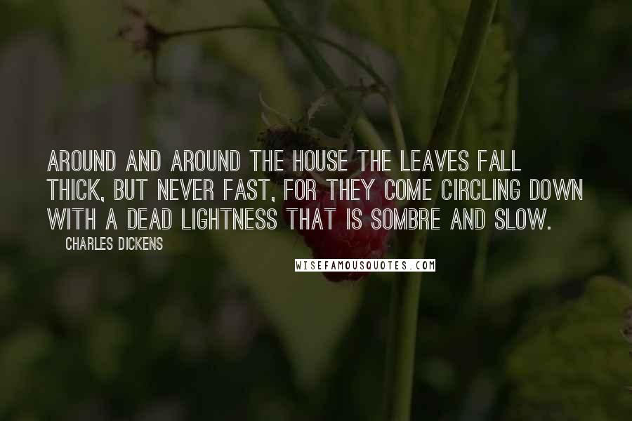 Charles Dickens Quotes: Around and around the house the leaves fall thick, but never fast, for they come circling down with a dead lightness that is sombre and slow.