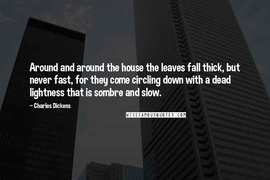 Charles Dickens Quotes: Around and around the house the leaves fall thick, but never fast, for they come circling down with a dead lightness that is sombre and slow.