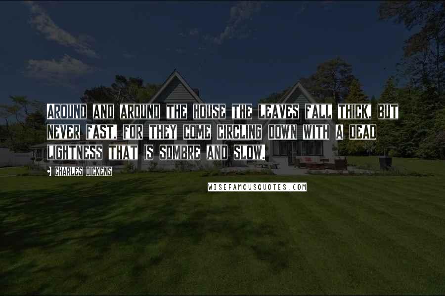 Charles Dickens Quotes: Around and around the house the leaves fall thick, but never fast, for they come circling down with a dead lightness that is sombre and slow.