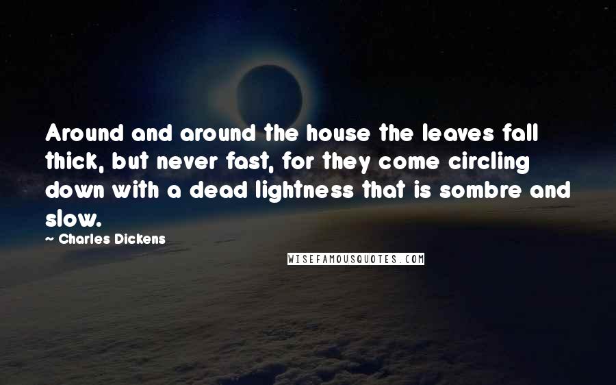 Charles Dickens Quotes: Around and around the house the leaves fall thick, but never fast, for they come circling down with a dead lightness that is sombre and slow.