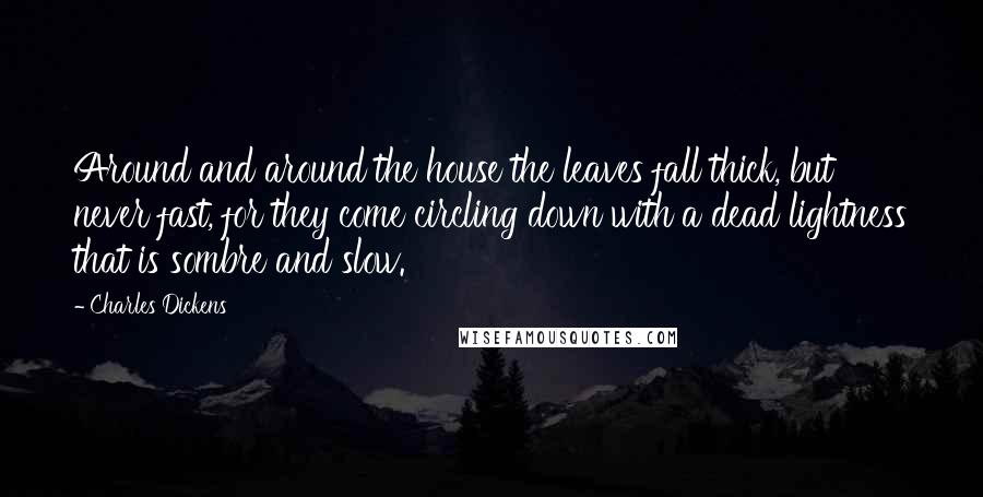 Charles Dickens Quotes: Around and around the house the leaves fall thick, but never fast, for they come circling down with a dead lightness that is sombre and slow.