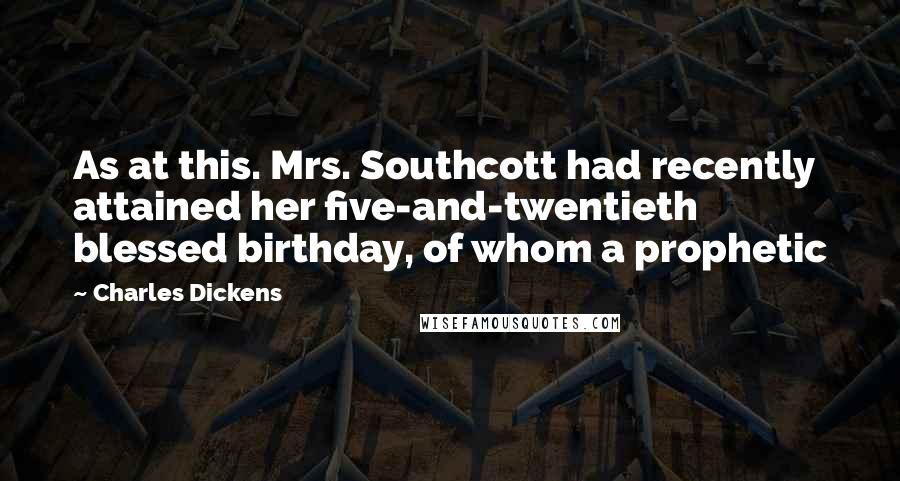 Charles Dickens Quotes: As at this. Mrs. Southcott had recently attained her five-and-twentieth blessed birthday, of whom a prophetic