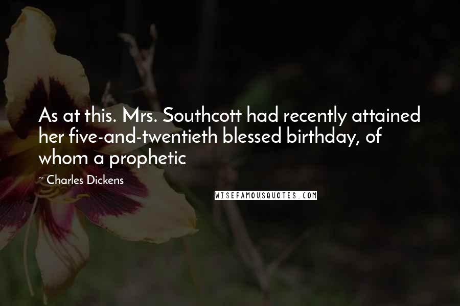 Charles Dickens Quotes: As at this. Mrs. Southcott had recently attained her five-and-twentieth blessed birthday, of whom a prophetic