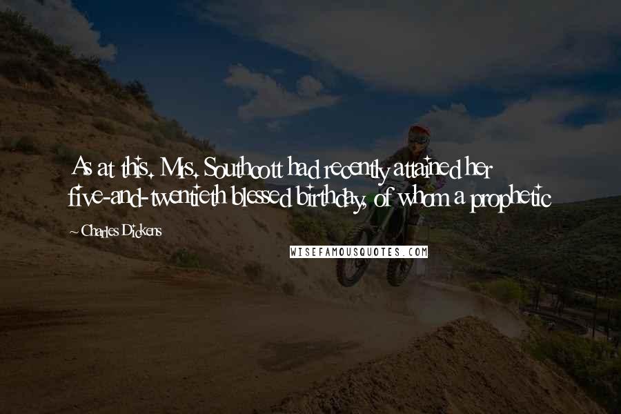 Charles Dickens Quotes: As at this. Mrs. Southcott had recently attained her five-and-twentieth blessed birthday, of whom a prophetic