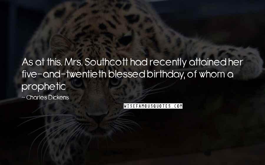 Charles Dickens Quotes: As at this. Mrs. Southcott had recently attained her five-and-twentieth blessed birthday, of whom a prophetic