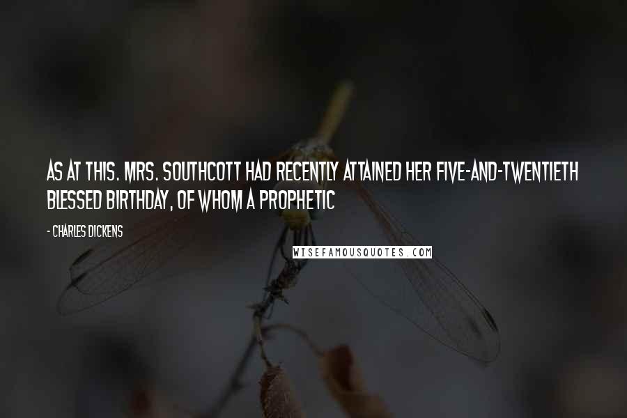 Charles Dickens Quotes: As at this. Mrs. Southcott had recently attained her five-and-twentieth blessed birthday, of whom a prophetic
