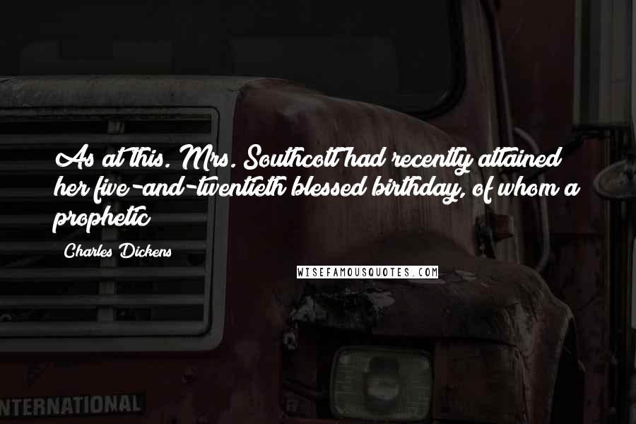 Charles Dickens Quotes: As at this. Mrs. Southcott had recently attained her five-and-twentieth blessed birthday, of whom a prophetic