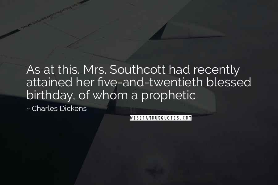 Charles Dickens Quotes: As at this. Mrs. Southcott had recently attained her five-and-twentieth blessed birthday, of whom a prophetic