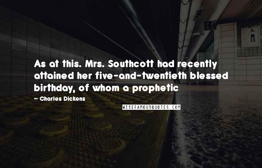 Charles Dickens Quotes: As at this. Mrs. Southcott had recently attained her five-and-twentieth blessed birthday, of whom a prophetic