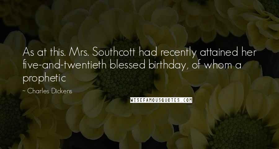 Charles Dickens Quotes: As at this. Mrs. Southcott had recently attained her five-and-twentieth blessed birthday, of whom a prophetic