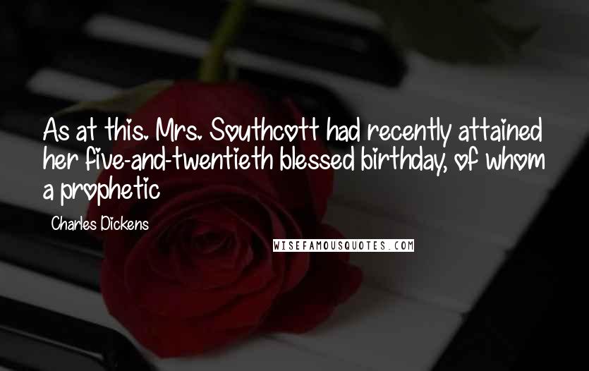 Charles Dickens Quotes: As at this. Mrs. Southcott had recently attained her five-and-twentieth blessed birthday, of whom a prophetic
