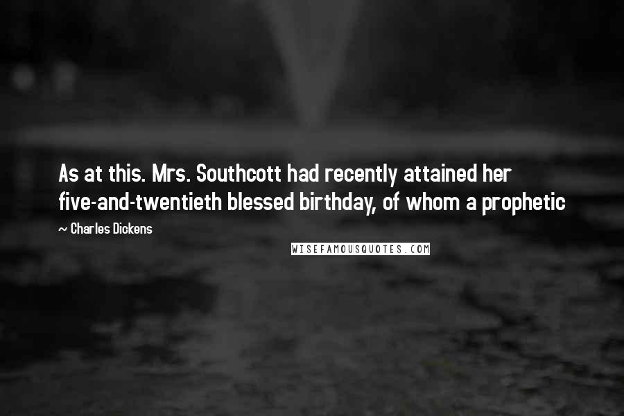 Charles Dickens Quotes: As at this. Mrs. Southcott had recently attained her five-and-twentieth blessed birthday, of whom a prophetic