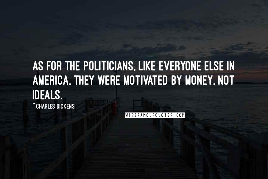 Charles Dickens Quotes: As for the politicians, like everyone else in America, they were motivated by money, not ideals.