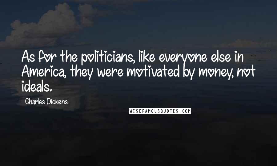 Charles Dickens Quotes: As for the politicians, like everyone else in America, they were motivated by money, not ideals.