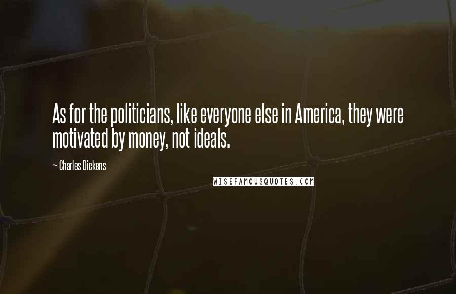 Charles Dickens Quotes: As for the politicians, like everyone else in America, they were motivated by money, not ideals.