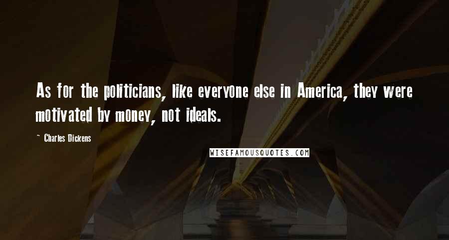 Charles Dickens Quotes: As for the politicians, like everyone else in America, they were motivated by money, not ideals.