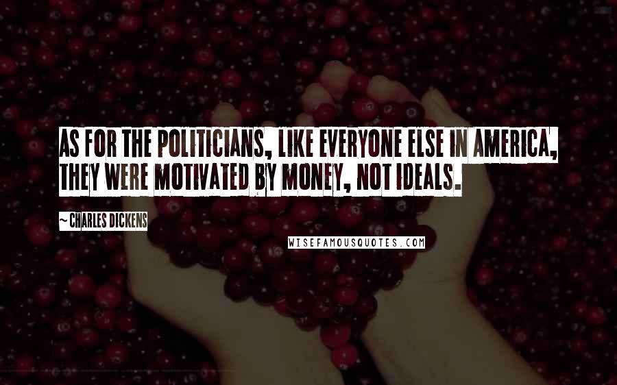 Charles Dickens Quotes: As for the politicians, like everyone else in America, they were motivated by money, not ideals.