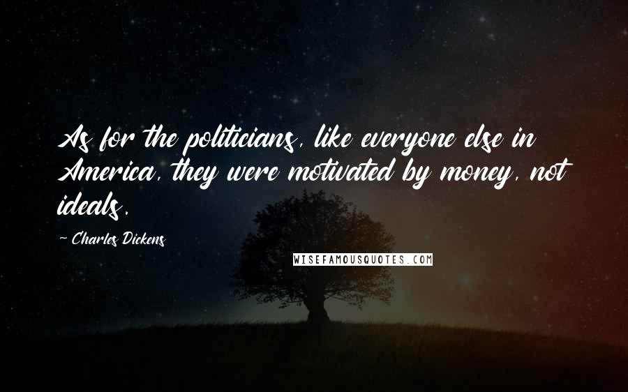 Charles Dickens Quotes: As for the politicians, like everyone else in America, they were motivated by money, not ideals.