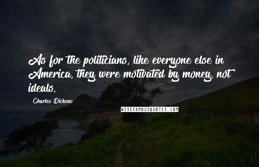 Charles Dickens Quotes: As for the politicians, like everyone else in America, they were motivated by money, not ideals.