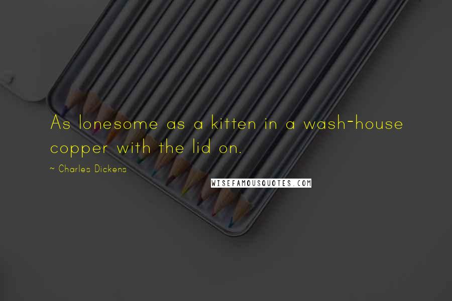 Charles Dickens Quotes: As lonesome as a kitten in a wash-house copper with the lid on.