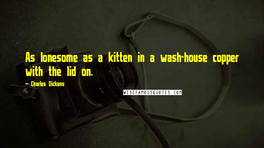 Charles Dickens Quotes: As lonesome as a kitten in a wash-house copper with the lid on.