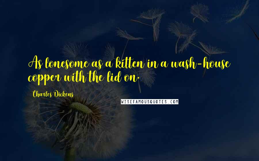 Charles Dickens Quotes: As lonesome as a kitten in a wash-house copper with the lid on.