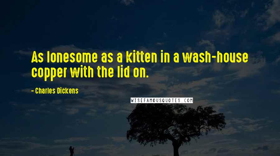 Charles Dickens Quotes: As lonesome as a kitten in a wash-house copper with the lid on.