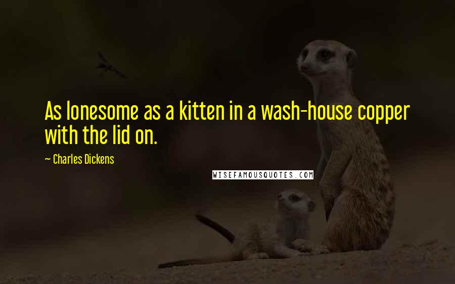 Charles Dickens Quotes: As lonesome as a kitten in a wash-house copper with the lid on.