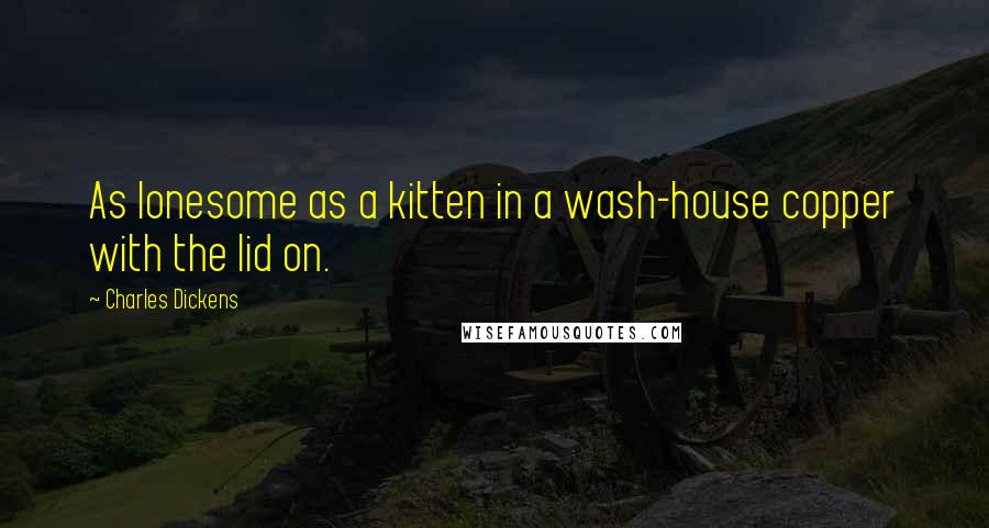 Charles Dickens Quotes: As lonesome as a kitten in a wash-house copper with the lid on.