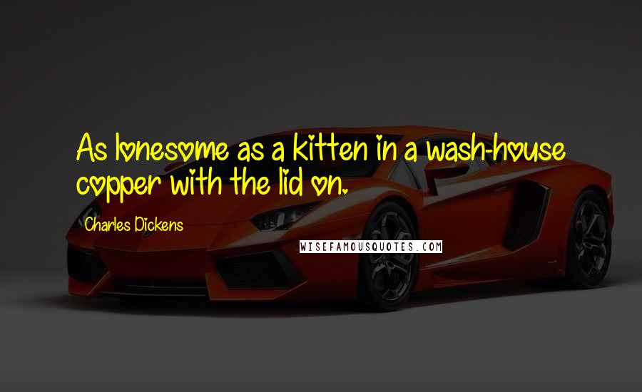 Charles Dickens Quotes: As lonesome as a kitten in a wash-house copper with the lid on.