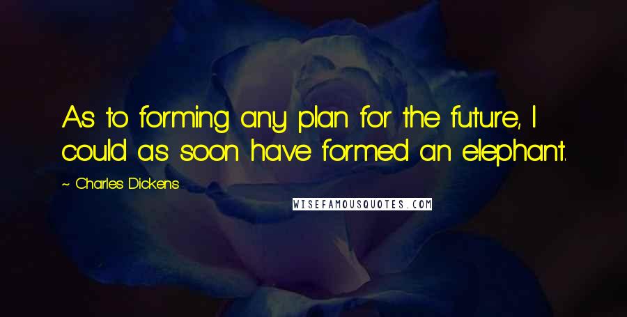 Charles Dickens Quotes: As to forming any plan for the future, I could as soon have formed an elephant.