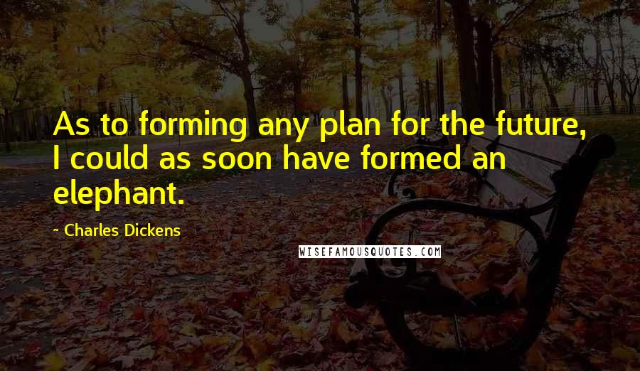 Charles Dickens Quotes: As to forming any plan for the future, I could as soon have formed an elephant.